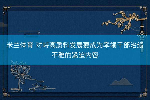 米兰体育 对峙高质料发展要成为率领干部治绩不雅的紧迫内容