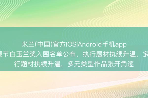 米兰(中国)官方IOS|Android手机app下载 第31届上海电视节白玉兰奖入围名单公布，执行题材执续升温，多元类型作品张开角逐