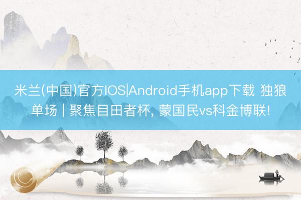 米兰(中国)官方IOS|Android手机app下载 独狼单场 | 聚焦目田者杯， 蒙国民vs科金博联!