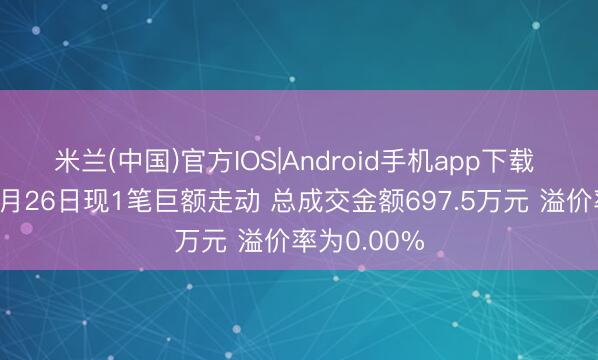 米兰(中国)官方IOS|Android手机app下载 星辉环材5月26日现1笔巨额走动 总成交金额697.5万元 溢价率为0.00%
