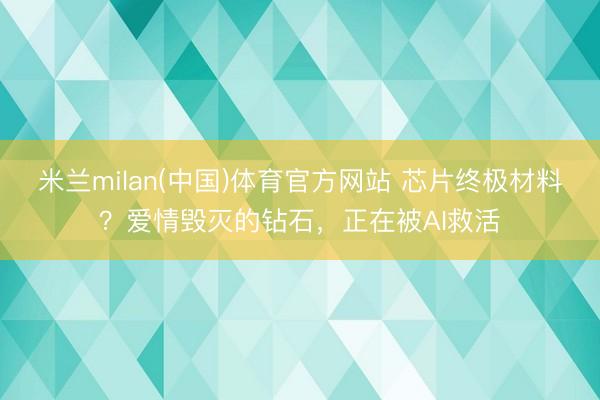 米兰milan(中国)体育官方网站 芯片终极材料?爱情毁灭的钻石,正在被AI救活