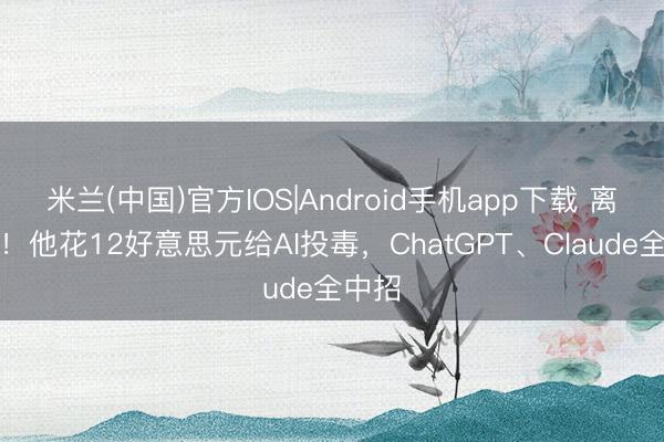 米兰(中国)官方IOS|Android手机app下载 离大谱!他花12好意思元给AI投毒,ChatGPT、Claude全中招