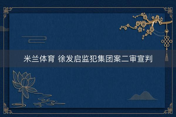 米兰体育 徐发启监犯集团案二审宣判