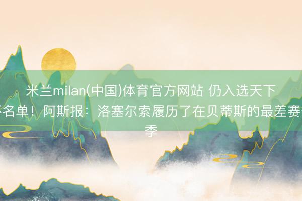 米兰milan(中国)体育官方网站 仍入选天下杯名单！阿斯报：洛塞尔索履历了在贝蒂斯的最差赛季
