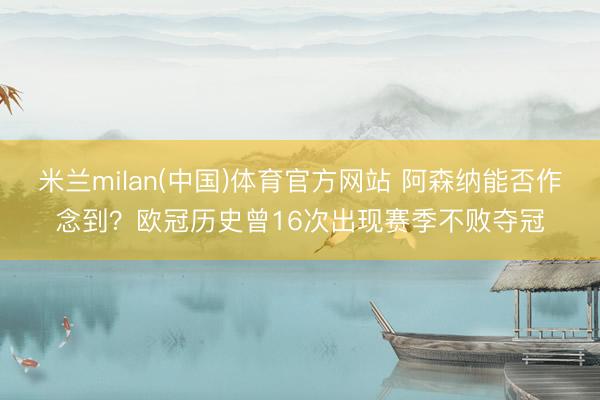 米兰milan(中国)体育官方网站 阿森纳能否作念到？欧冠历史曾16次出现赛季不败夺冠