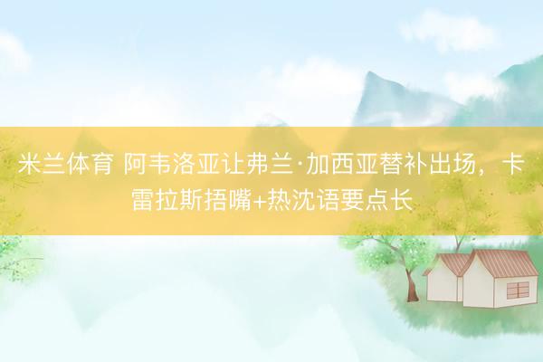 米兰体育 阿韦洛亚让弗兰·加西亚替补出场,卡雷拉斯捂嘴+热沈语要点长