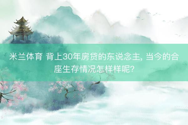 米兰体育 背上30年房贷的东说念主， 当今的合座生存情况怎样样呢?