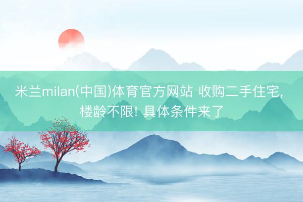 米兰milan(中国)体育官方网站 收购二手住宅， 楼龄不限! 具体条件来了