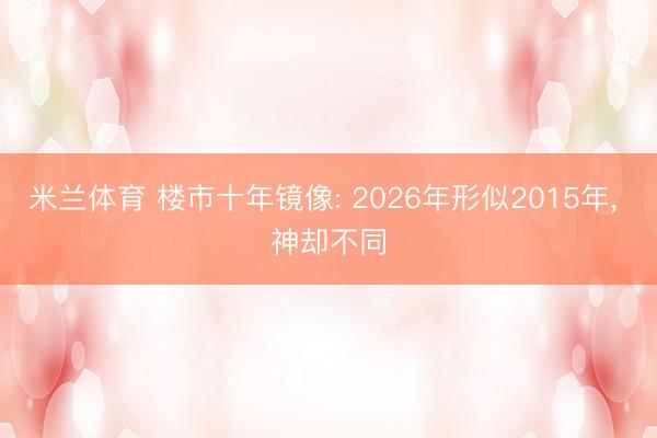 米兰体育 楼市十年镜像: 2026年形似2015年， 神却不同