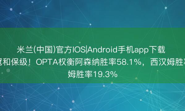 米兰(中国)官方IOS|Android手机app下载 事关争冠和保级！OPTA权衡阿森纳胜率58.1%，西汉姆胜率19.3%