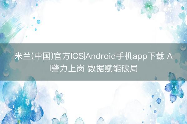 米兰(中国)官方IOS|Android手机app下载 AI警力上岗 数据赋能破局