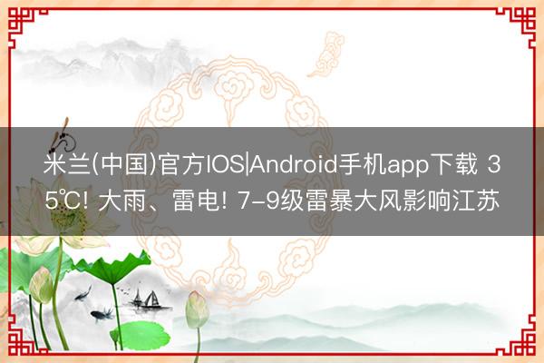 米兰(中国)官方IOS|Android手机app下载 35℃! 大雨、雷电! 7-9级雷暴大风影响江苏