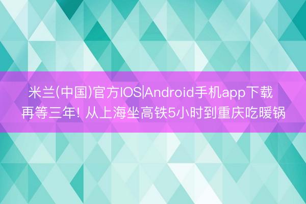 米兰(中国)官方IOS|Android手机app下载 再等三年! 从上海坐高铁5小时到重庆吃暖锅