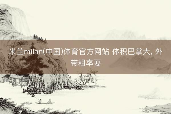 米兰milan(中国)体育官方网站 体积巴掌大, 外带粗率耍