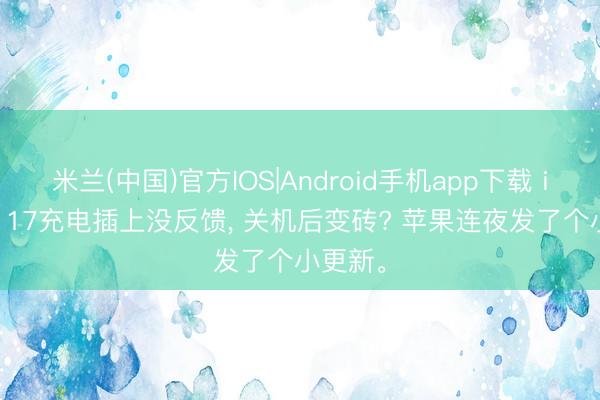 米兰(中国)官方IOS|Android手机app下载 iPhone 17充电插上没反馈， 关机后变砖? 苹果连夜发了个小更新。