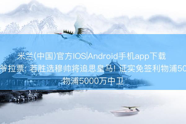 米兰(中国)官方IOS|Android手机app下载 79岁老佛爷拉票: 若胜选穆帅将追思皇马! 证实免签利物浦5000万中卫