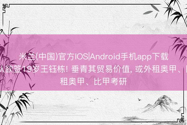 米兰(中国)官方IOS|Android手机app下载 曝德甲队欲签19岁王钰栋! 垂青其贸易价值， 或外租奥甲、比甲考研