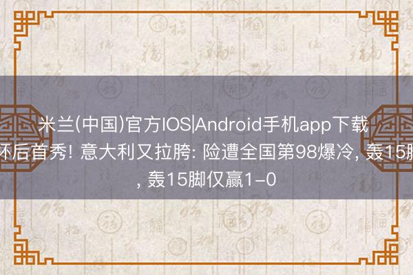 米兰(中国)官方IOS|Android手机app下载 无缘全国杯后首秀! 意大利又拉胯: 险遭全国第98爆冷， 轰15脚仅赢1-0
