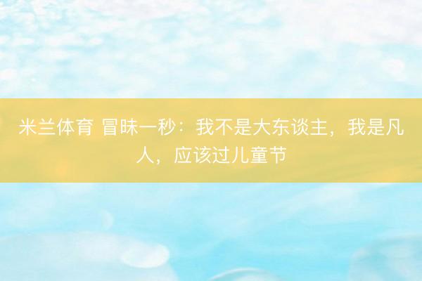 米兰体育 冒昧一秒：我不是大东谈主，我是凡人，应该过儿童节