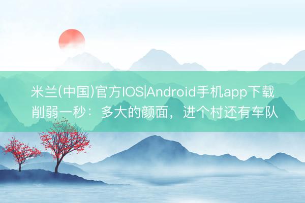 米兰(中国)官方IOS|Android手机app下载 削弱一秒：多大的颜面，进个村还有车队