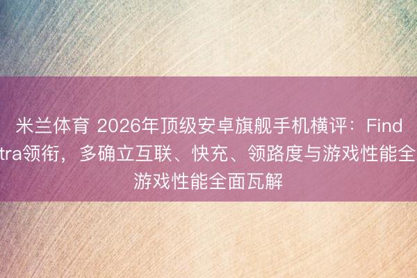米兰体育 2026年顶级安卓旗舰手机横评:Find X9 Ultra领衔,多确立互联、快充、领路度与游戏性能全面瓦解