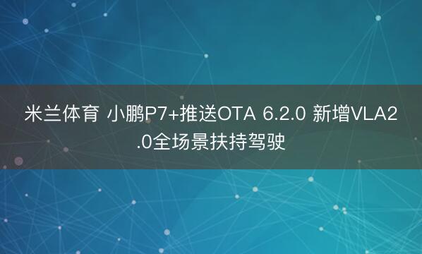 米兰体育 小鹏P7+推送OTA 6.2.0 新增VLA2.0全场景扶持驾驶