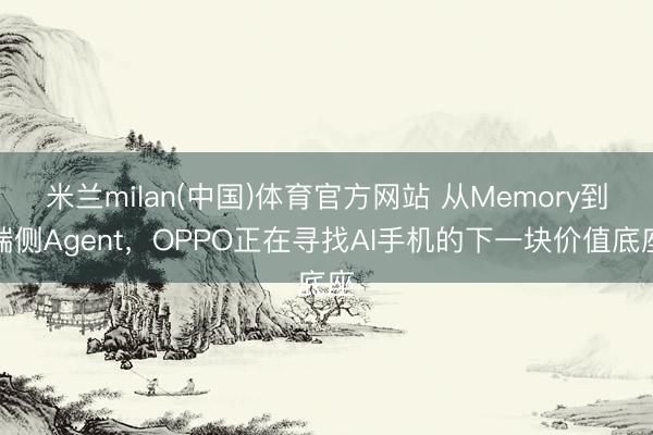 米兰milan(中国)体育官方网站 从Memory到端侧Agent，OPPO正在寻找AI手机的下一块价值底座