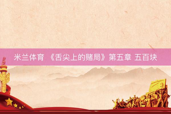 米兰体育 《舌尖上的赌局》第五章 五百块