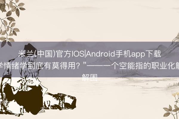 米兰(中国)官方IOS|Android手机app下载 “学情绪学到底有莫得用? ”——一个空能指的职业化解围
