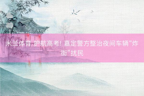 米兰体育 护航高考! 嘉定警方整治夜间车辆“炸街”扰民