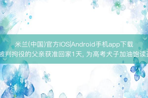 米兰(中国)官方IOS|Android手机app下载 被判拘役的父亲获准回家1天， 为高考犬子加油饱读劲