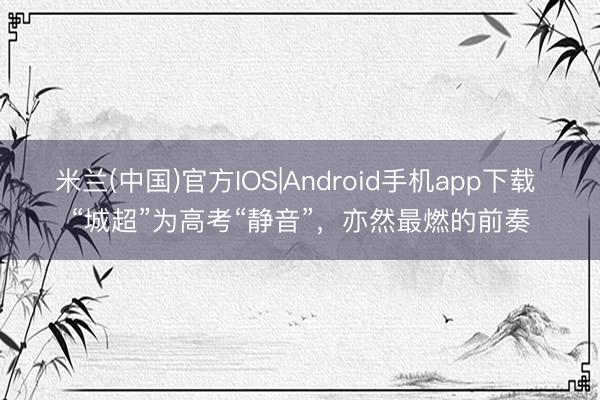 米兰(中国)官方IOS|Android手机app下载 “城超”为高考“静音”，亦然最燃的前奏