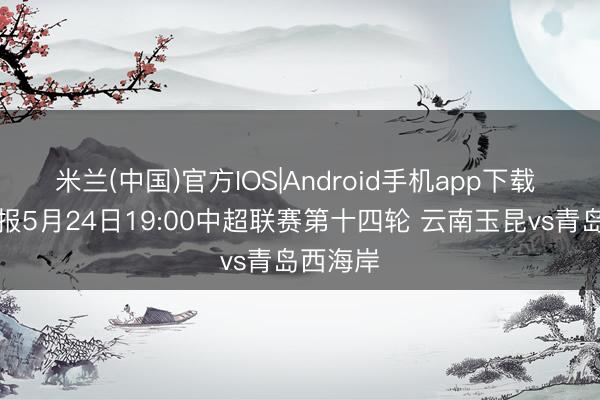 米兰(中国)官方IOS|Android手机app下载 赛事预报5月24日19:00中超联赛第十四轮 云南玉昆vs青岛西海岸