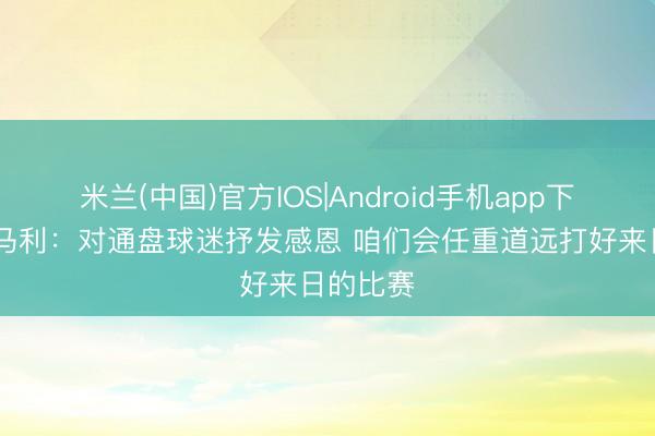 米兰(中国)官方IOS|Android手机app下载 蒙哥马利：对通盘球迷抒发感恩 咱们会任重道远打好来日的比赛
