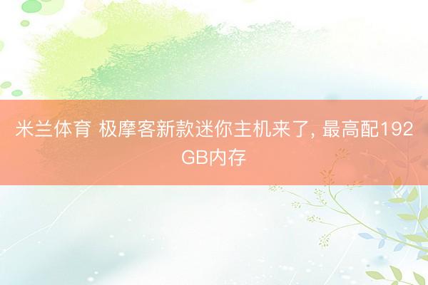 米兰体育 极摩客新款迷你主机来了， 最高配192GB内存