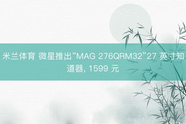 米兰体育 微星推出“MAG 276QRM32”27 英寸知道器， 1599 元