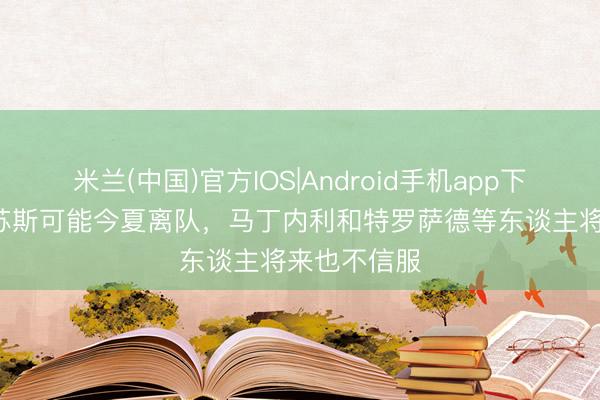 米兰(中国)官方IOS|Android手机app下载 TA：热苏斯可能今夏离队，马丁内利和特罗萨德等东谈主将来也不信服