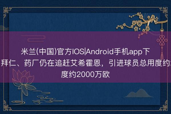 米兰(中国)官方IOS|Android手机app下载 体图：拜仁、药厂仍在追赶艾希霍恩，引进球员总用度约2000万欧