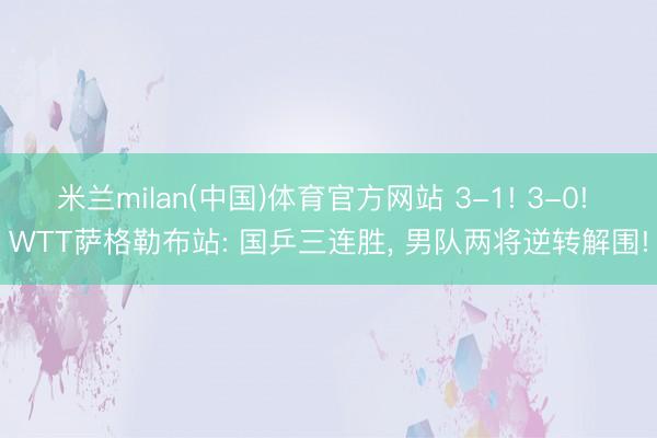 米兰milan(中国)体育官方网站 3-1! 3-0! WTT萨格勒布站: 国乒三连胜， 男队两将逆转解围!