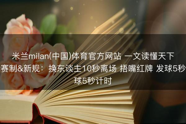 米兰milan(中国)体育官方网站 一文读懂天下杯新赛制&新规:换东谈主10秒离场 捂嘴红牌 发球5秒计时