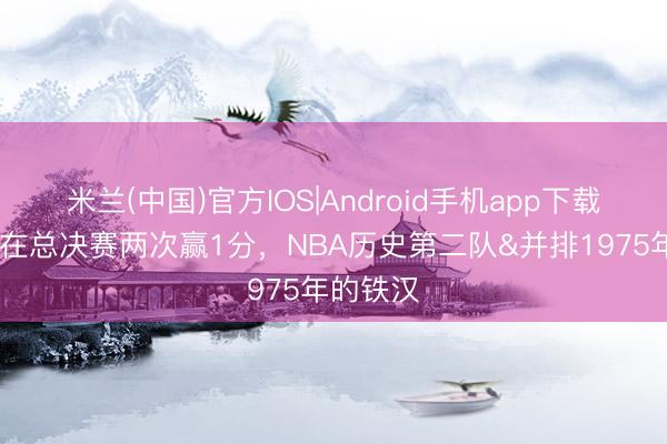 米兰(中国)官方IOS|Android手机app下载 尼克斯在总决赛两次赢1分，NBA历史第二队&并排1975年的铁汉