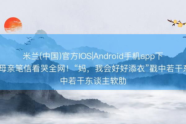 米兰(中国)官方IOS|Android手机app下载 江华丧母亲笔信看哭全网!“妈,我会好好添衣”戳中若干东谈主软肋
