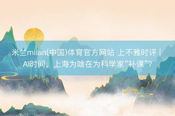 米兰milan(中国)体育官方网站 上不雅时评 | AI时间，上海为啥在为科学家“补课”？
