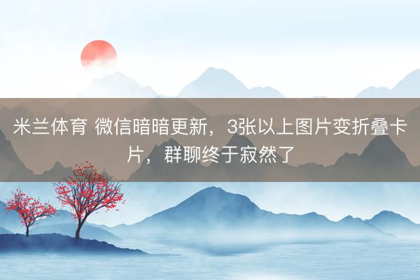 米兰体育 微信暗暗更新，3张以上图片变折叠卡片，群聊终于寂然了