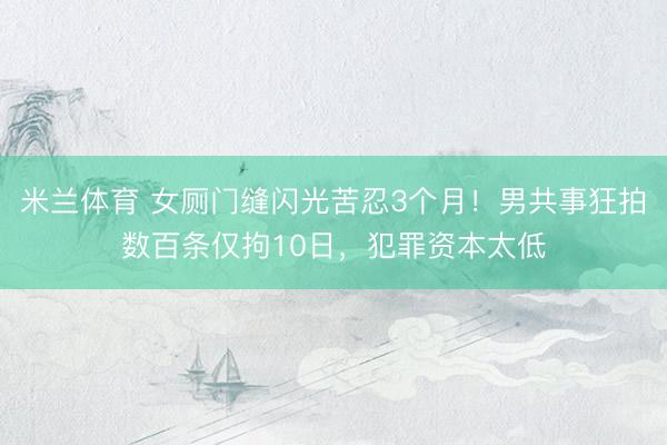 米兰体育 女厕门缝闪光苦忍3个月！男共事狂拍数百条仅拘10日，犯罪资本太低