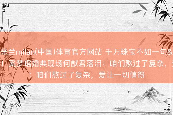 米兰milan(中国)体育官方网站 千万珠宝不如一句'我繁荣'！奚梦瑶婚典现场何猷君落泪：咱们熬过了复杂，爱让一切值得