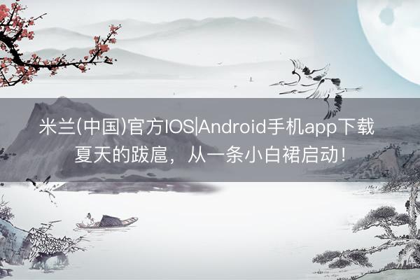 米兰(中国)官方IOS|Android手机app下载 夏天的跋扈，从一条小白裙启动！