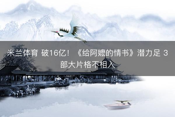 米兰体育 破16亿！《给阿嬷的情书》潜力足 3部大片格不相入