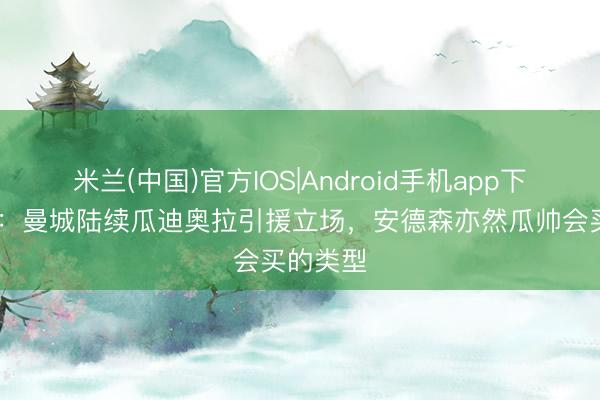 米兰(中国)官方IOS|Android手机app下载 曼晚：曼城陆续瓜迪奥拉引援立场，安德森亦然瓜帅会买的类型