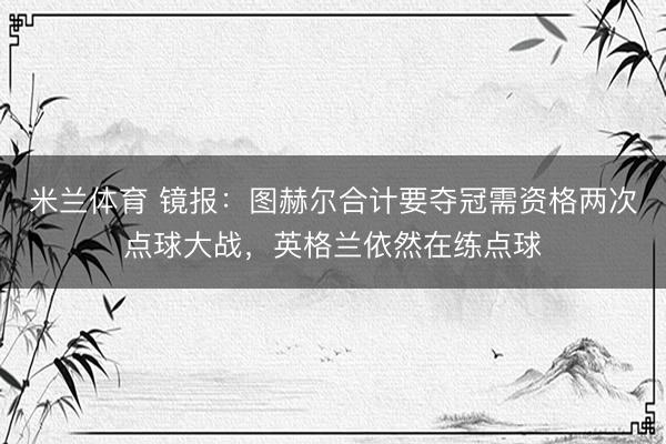 米兰体育 镜报：图赫尔合计要夺冠需资格两次点球大战，英格兰依然在练点球